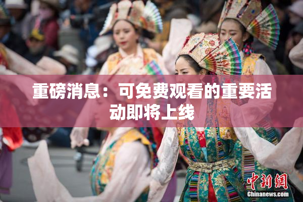 重磅消息：可免费观看的重要活动即将上线