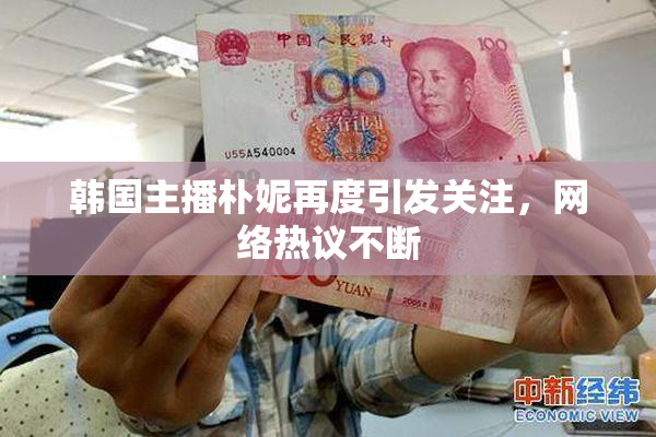 韩国主播朴妮再度引发关注，网络热议不断
