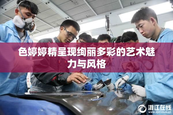 色婷婷精呈现绚丽多彩的艺术魅力与风格