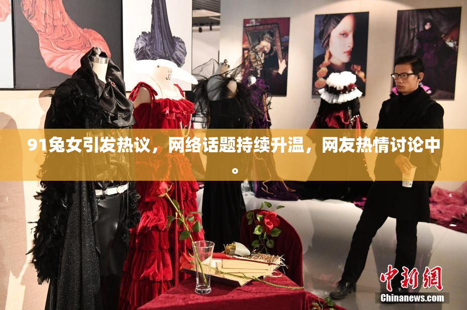91兔女引发热议，网络话题持续升温，网友热情讨论中。