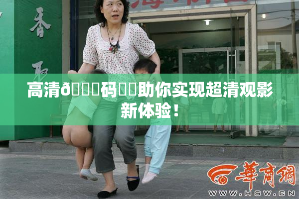 高清🈚码❌‌助你实现超清观影新体验！