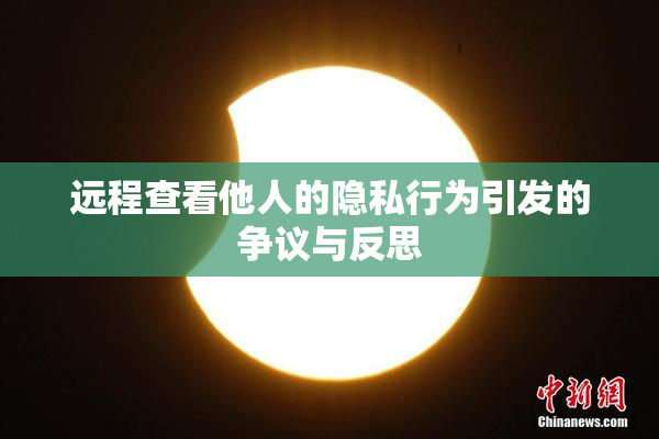 远程查看他人的隐私行为引发的争议与反思