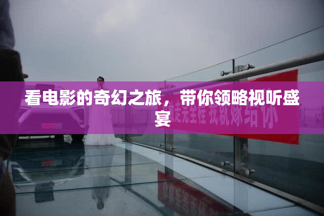 看电影的奇幻之旅，带你领略视听盛宴