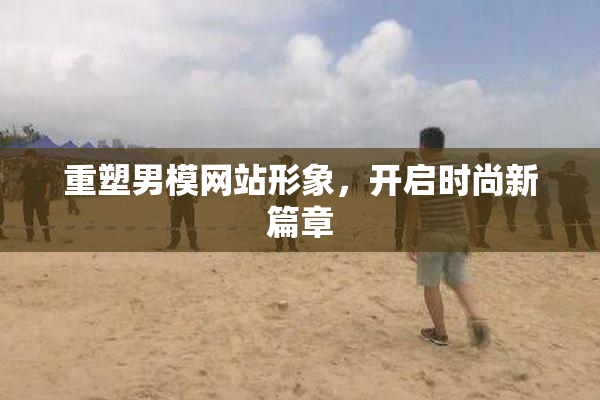 重塑男模网站形象，开启时尚新篇章
