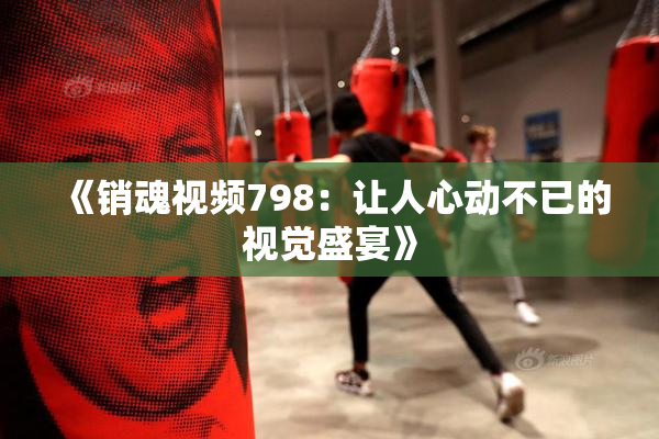 《销魂视频798：让人心动不已的视觉盛宴》