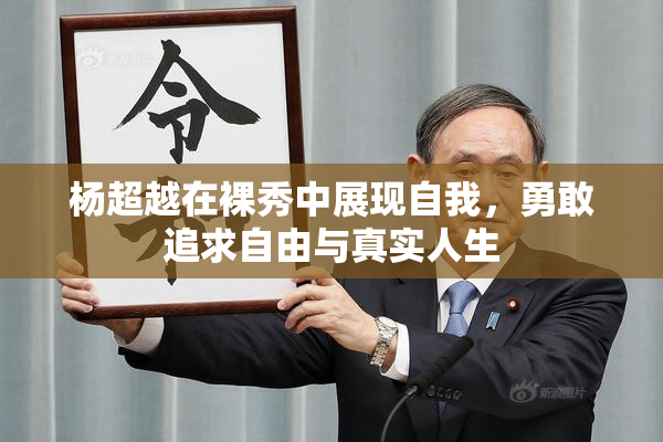 杨超越在裸秀中展现自我，勇敢追求自由与真实人生