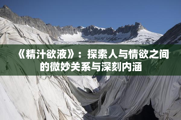 《精汁欲液》：探索人与情欲之间的微妙关系与深刻内涵