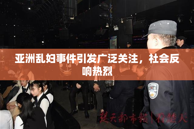 亚洲乱妇事件引发广泛关注，社会反响热烈