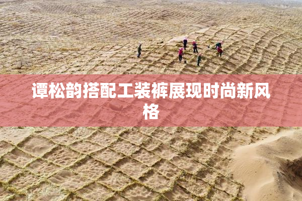 谭松韵搭配工装裤展现时尚新风格