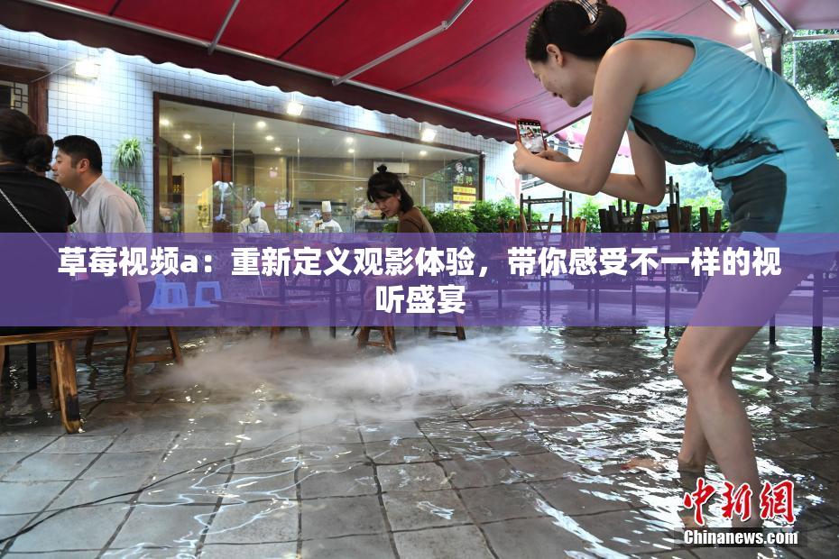 草莓视频a：重新定义观影体验，带你感受不一样的视听盛宴