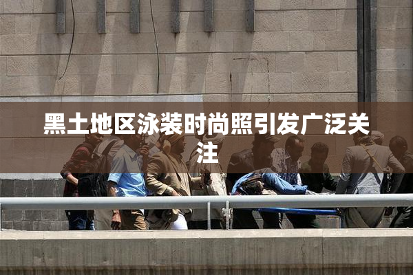 黑土地区泳装时尚照引发广泛关注