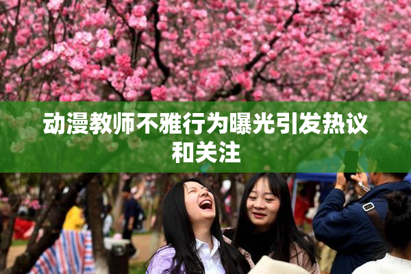 动漫教师不雅行为曝光引发热议和关注