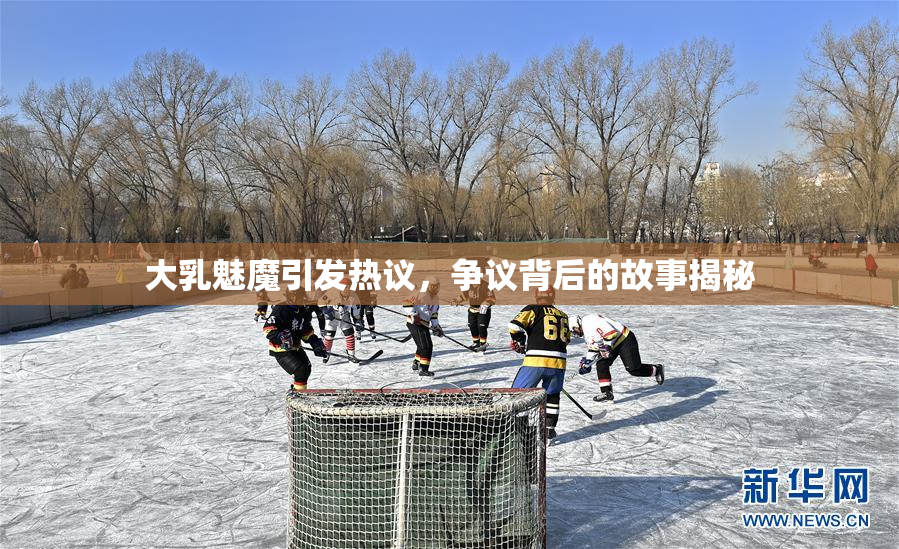大乳魅魔引发热议，争议背后的故事揭秘