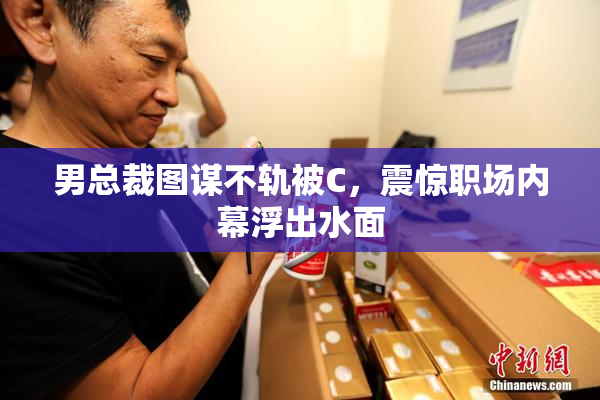 男总裁图谋不轨被C，震惊职场内幕浮出水面
