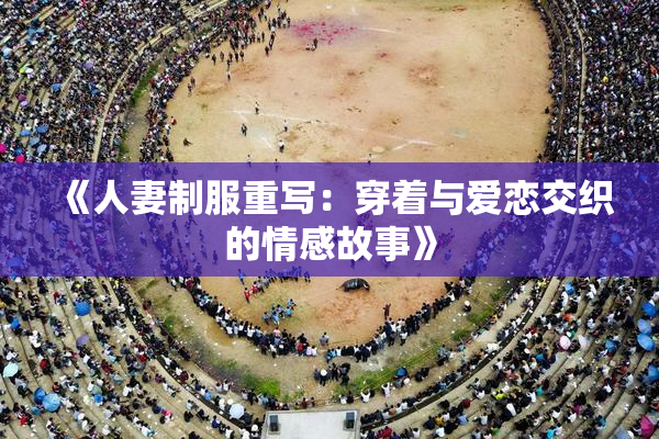 《人妻制服重写：穿着与爱恋交织的情感故事》