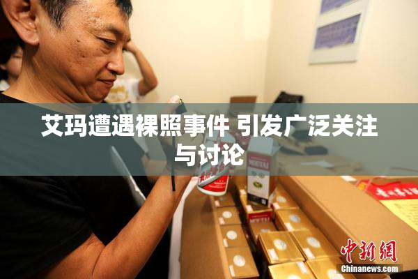 艾玛遭遇裸照事件 引发广泛关注与讨论