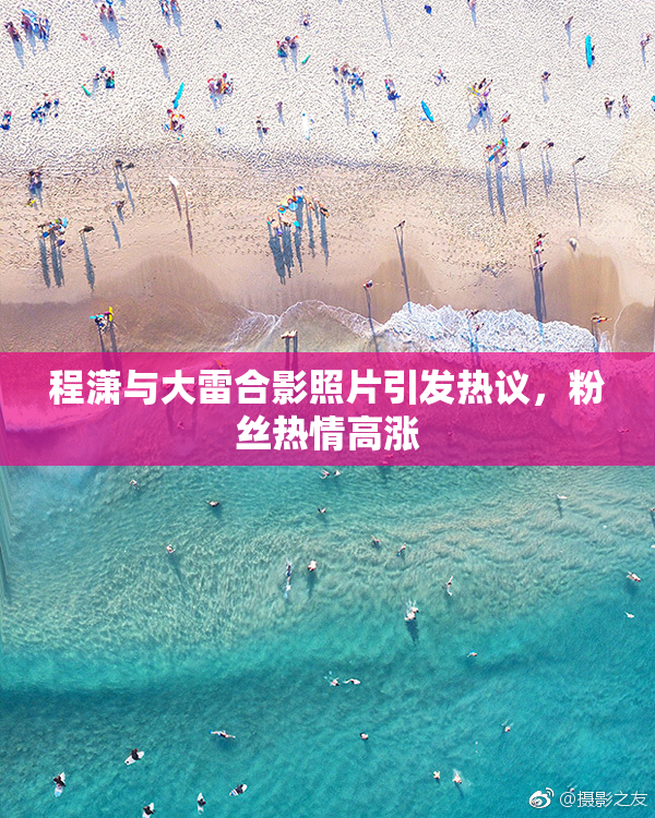 程潇与大雷合影照片引发热议，粉丝热情高涨