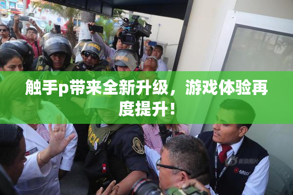 触手p带来全新升级，游戏体验再度提升！