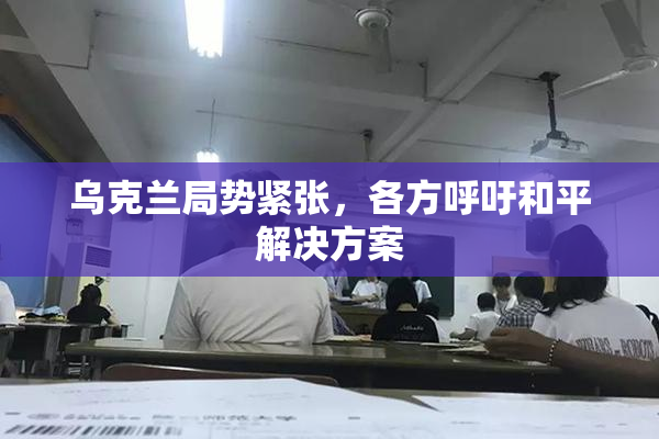 乌克兰局势紧张，各方呼吁和平解决方案