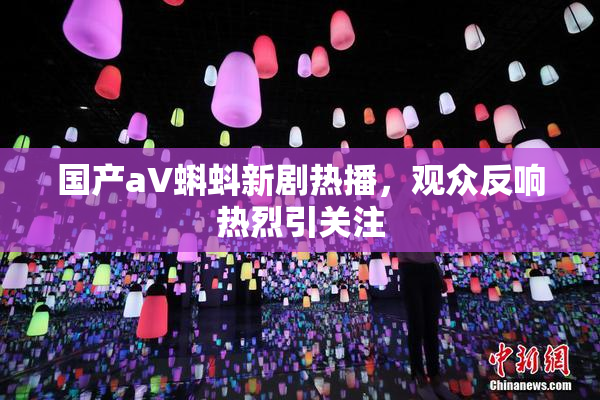 国产aV蝌蚪新剧热播，观众反响热烈引关注