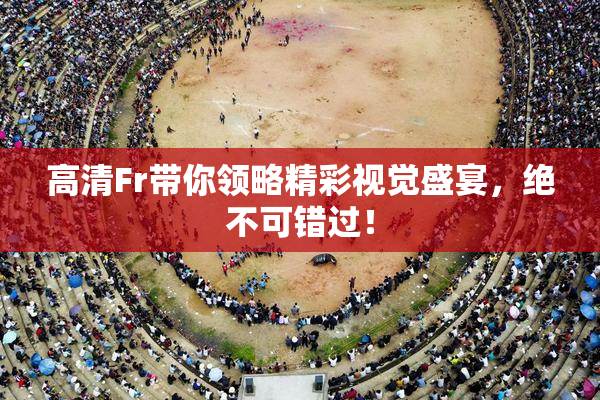 高清Fr带你领略精彩视觉盛宴，绝不可错过！