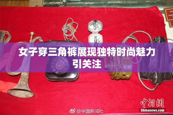 女子穿三角裤展现独特时尚魅力引关注