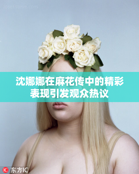 沈娜娜在麻花传中的精彩表现引发观众热议