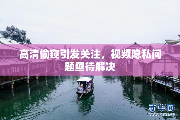 高清偷窥引发关注，视频隐私问题亟待解决