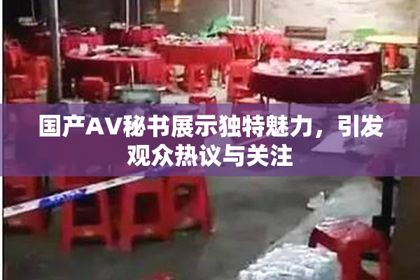 国产AV秘书展示独特魅力，引发观众热议与关注