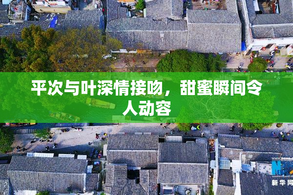 平次与叶深情接吻，甜蜜瞬间令人动容