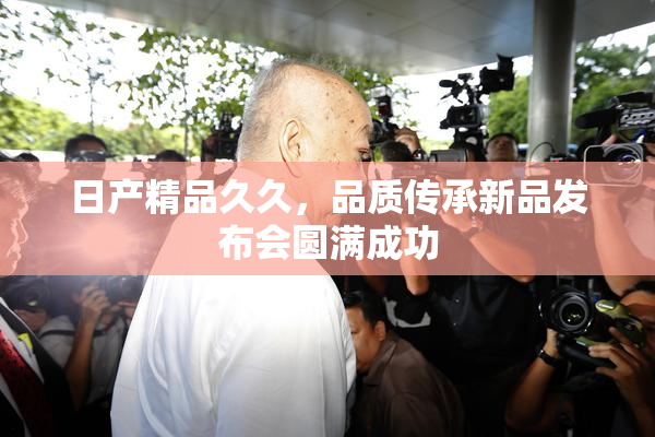 日产精品久久，品质传承新品发布会圆满成功