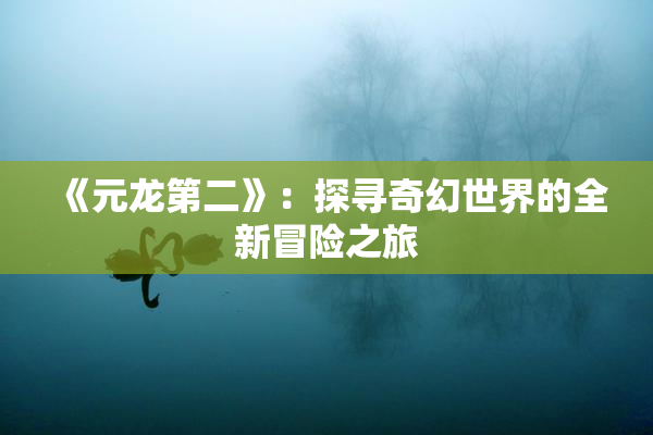 《元龙第二》：探寻奇幻世界的全新冒险之旅
