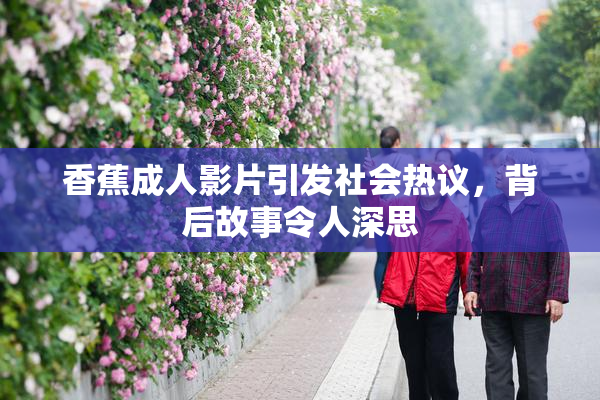 香蕉成人影片引发社会热议，背后故事令人深思