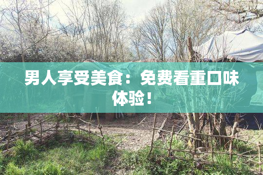 男人享受美食：免费看重口味体验！