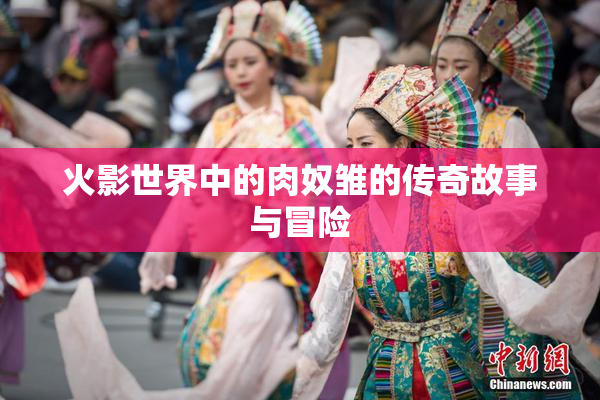 火影世界中的肉奴雏的传奇故事与冒险