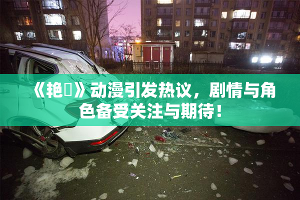 《艳鉧》动漫引发热议，剧情与角色备受关注与期待！