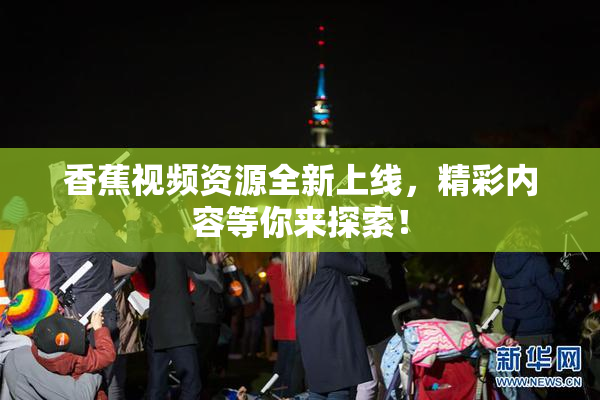 香蕉视频资源全新上线，精彩内容等你来探索！