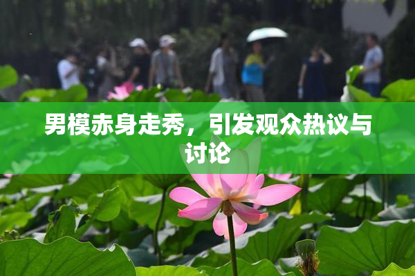 男模赤身走秀，引发观众热议与讨论
