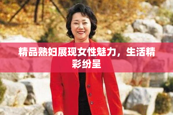 精品熟妇展现女性魅力，生活精彩纷呈