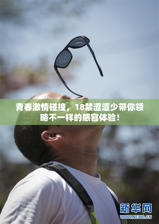 青春激情碰撞，18禁涩涩少带你领略不一样的感官体验！