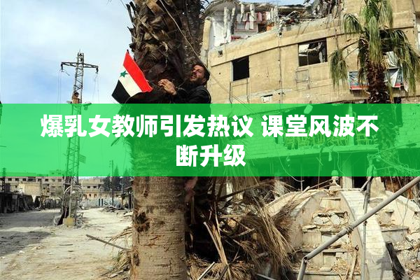 爆乳女教师引发热议 课堂风波不断升级