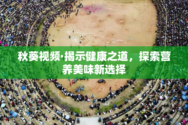 秋葵视频·揭示健康之道，探索营养美味新选择