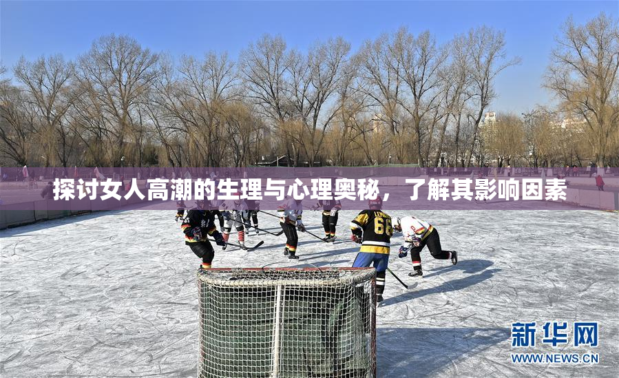 探讨女人高潮的生理与心理奥秘，了解其影响因素