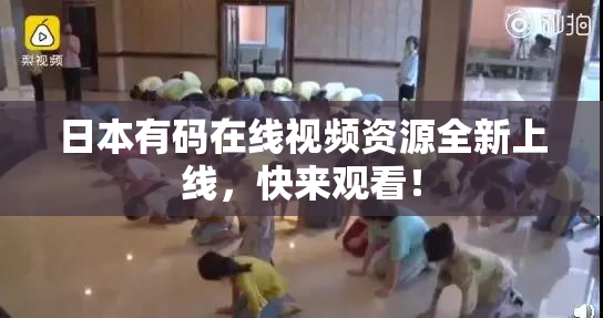 日本有码在线视频资源全新上线，快来观看！