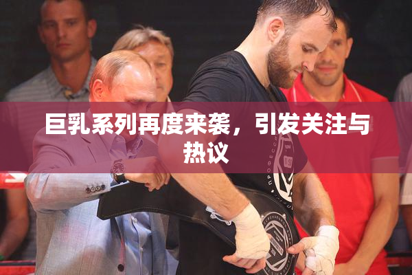 巨乳系列再度来袭，引发关注与热议