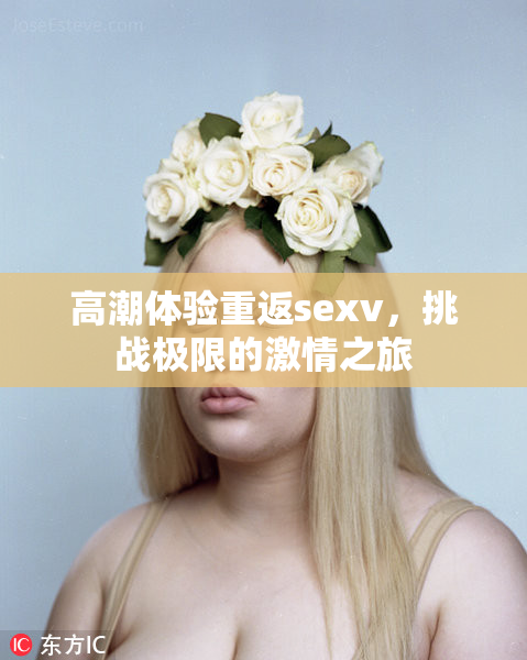 高潮体验重返sexv，挑战极限的激情之旅