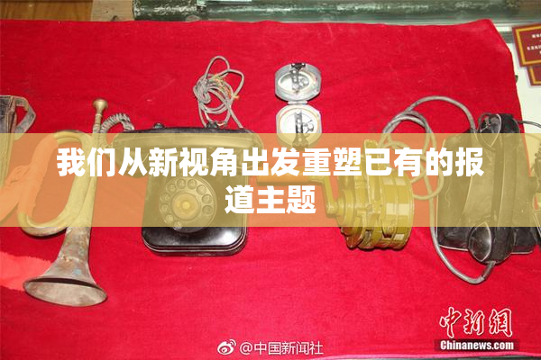 我们从新视角出发重塑已有的报道主题