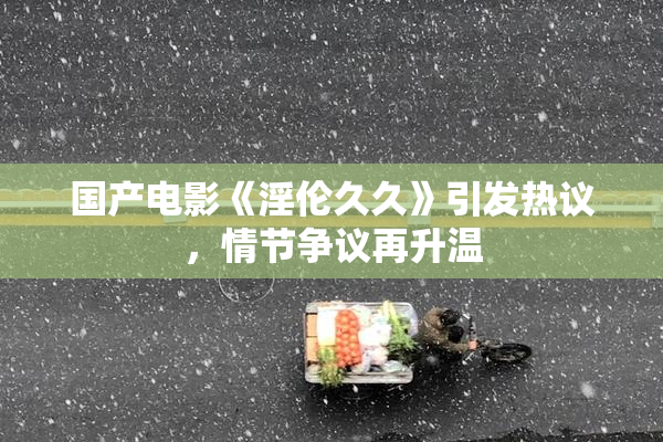 国产电影《淫伦久久》引发热议，情节争议再升温
