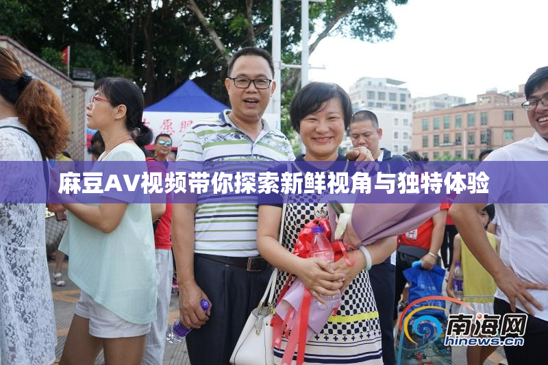 麻豆AV视频带你探索新鲜视角与独特体验