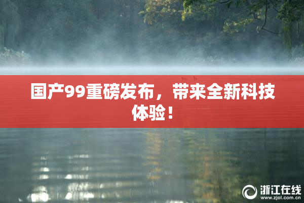 国产99重磅发布，带来全新科技体验！